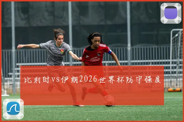 比利时vs伊朗2026世界杯防守强度