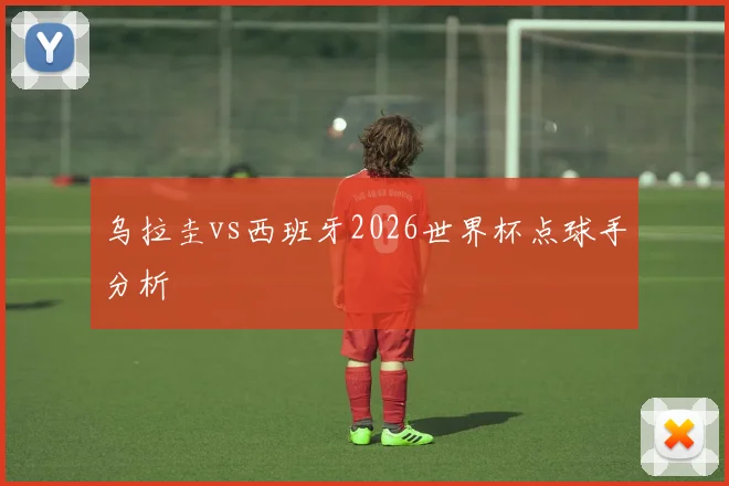 乌拉圭vs西班牙2026世界杯点球手分析