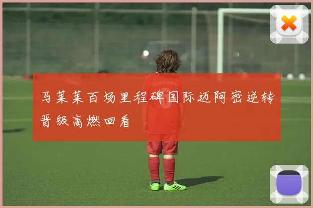 马莱莱百场里程碑国际迈阿密逆转晋级高燃回看