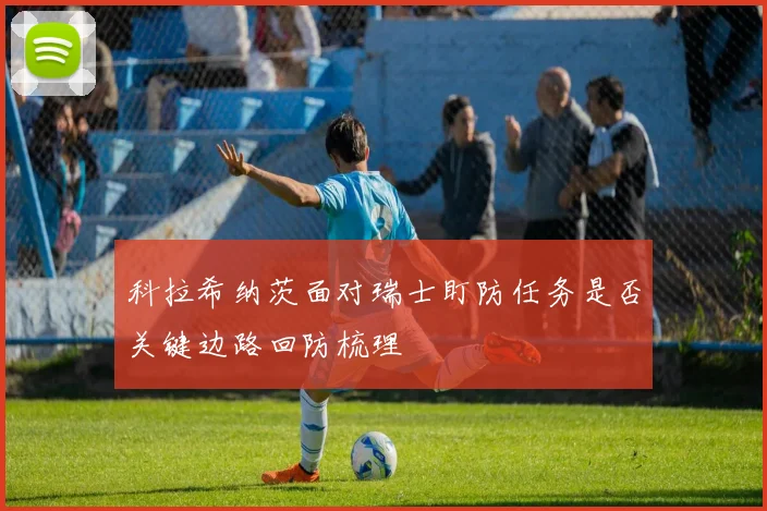 科拉希纳茨面对瑞士盯防任务是否关键边路回防梳理