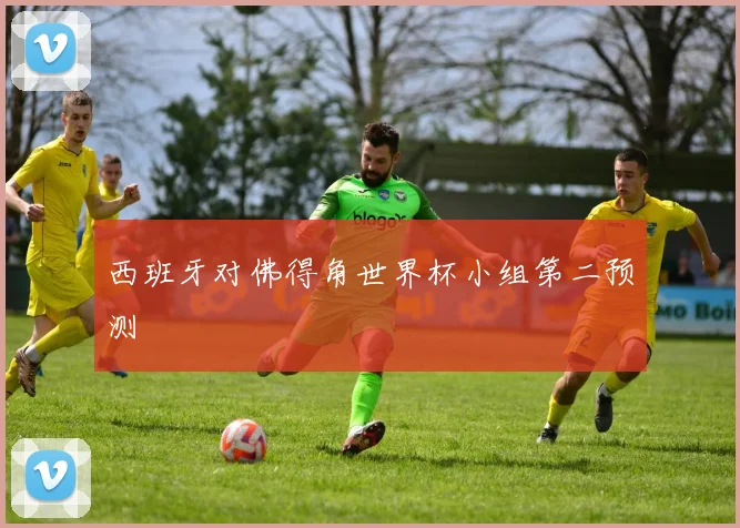 西班牙对佛得角世界杯小组第二预测