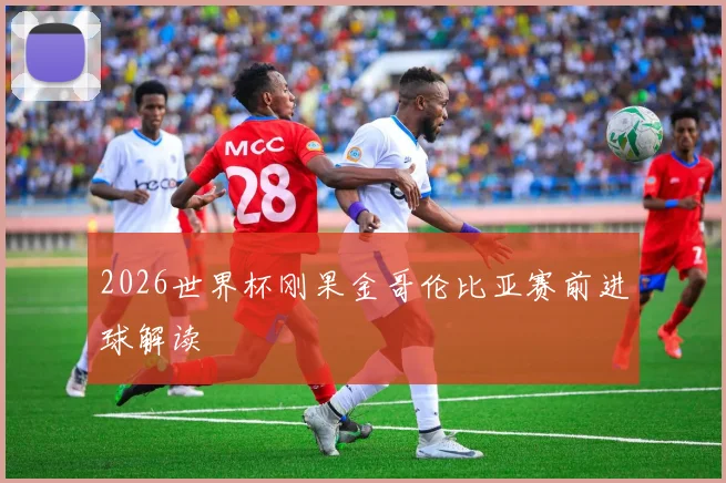 2026世界杯刚果金哥伦比亚赛前进球解读