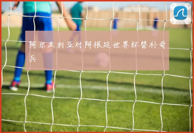 阿尔及利亚对阿根廷世界杯替补奇兵