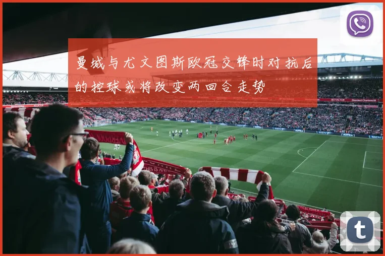 曼城与尤文图斯欧冠交锋时对抗后的控球或将改变两回合走势