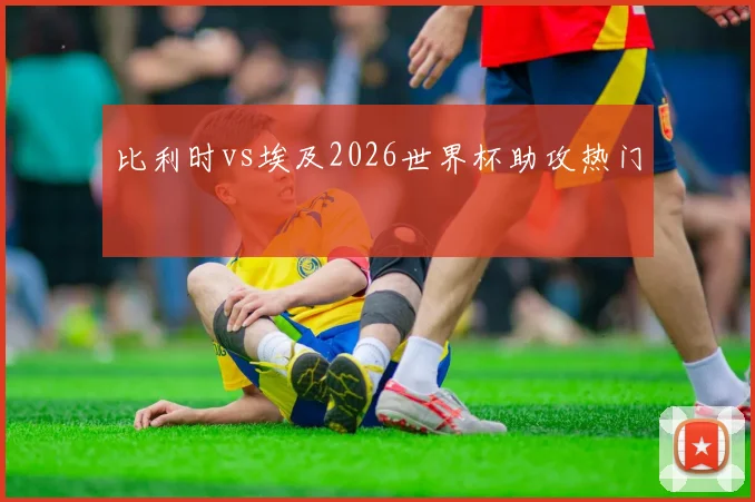 比利时vs埃及2026世界杯助攻热门