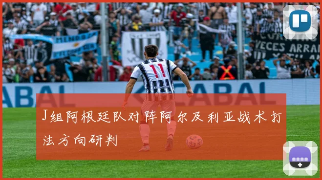 J组阿根廷队对阵阿尔及利亚战术打法方向研判