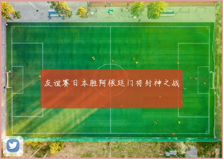 友谊赛日本胜阿根廷门将封神之战