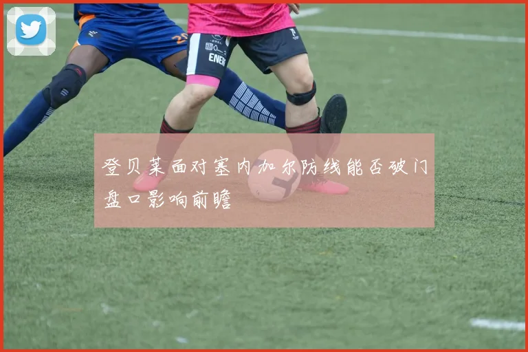 登贝莱面对塞内加尔防线能否破门盘口影响前瞻