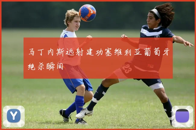 马丁内斯远射建功塞维利亚葡萄牙绝杀瞬间