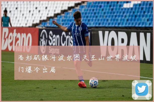 洛杉矶银河波尔图天王山世界波破门爆冷出局