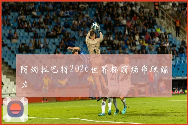 阿姆拉巴特2026世界杯前场串联能力