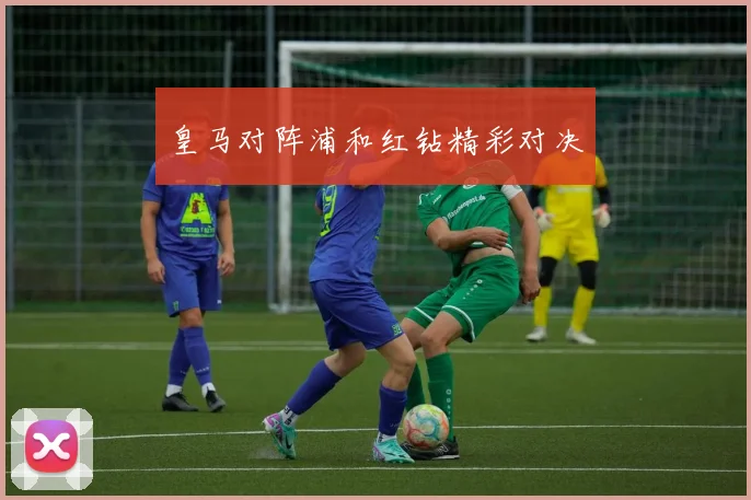 皇马对阵浦和红钻精彩对决