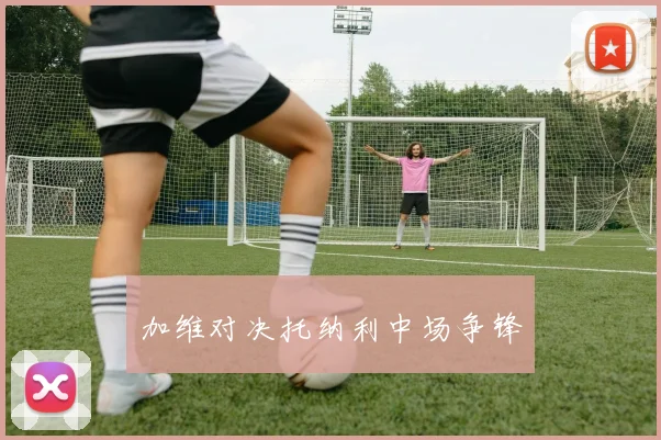 加维对决托纳利中场争锋