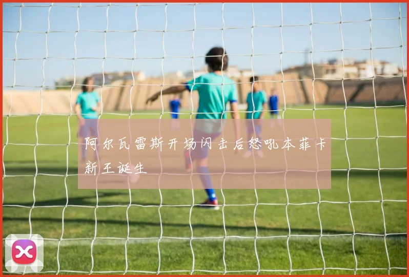 阿尔瓦雷斯开场闪击后怒吼本菲卡新王诞生