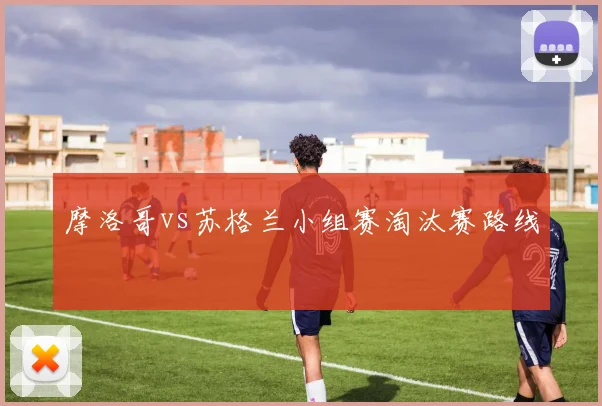 摩洛哥vs苏格兰小组赛淘汰赛路线