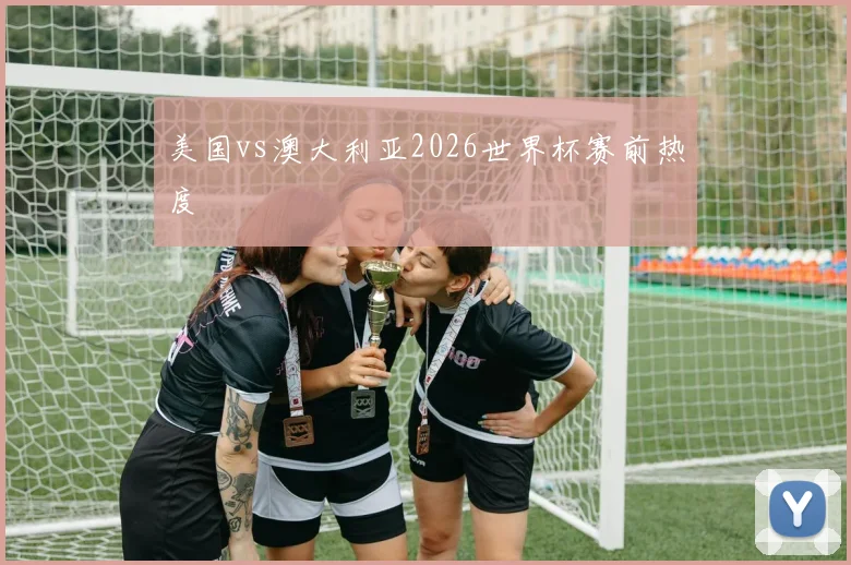 美国vs澳大利亚2026世界杯赛前热度