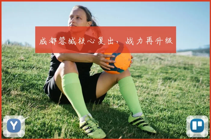 成都蓉城核心复出，战力再升级