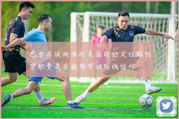巴尔布埃纳面对美国时的定位球防守职责是否能够带动防线协作