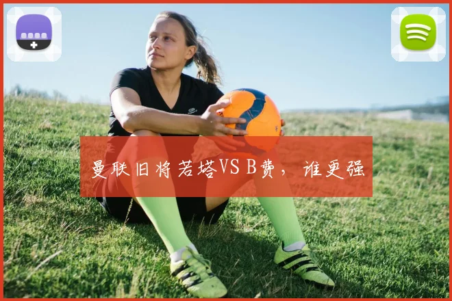 曼联旧将若塔VS B费，谁更强
