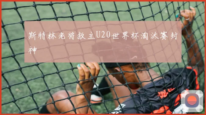 斯特林老将救主U20世界杯淘汰赛封神