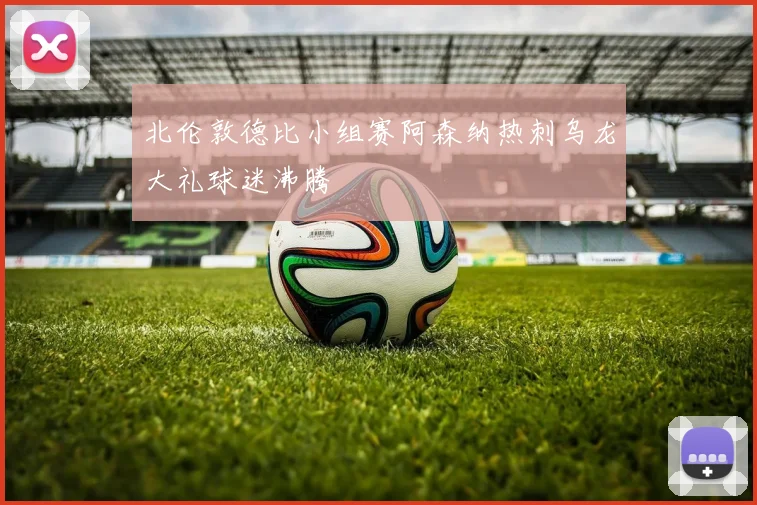 北伦敦德比小组赛阿森纳热刺乌龙大礼球迷沸腾