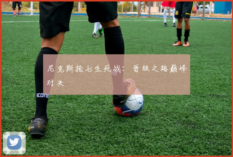 尼克斯抢七生死战:晋级之路巅峰对决