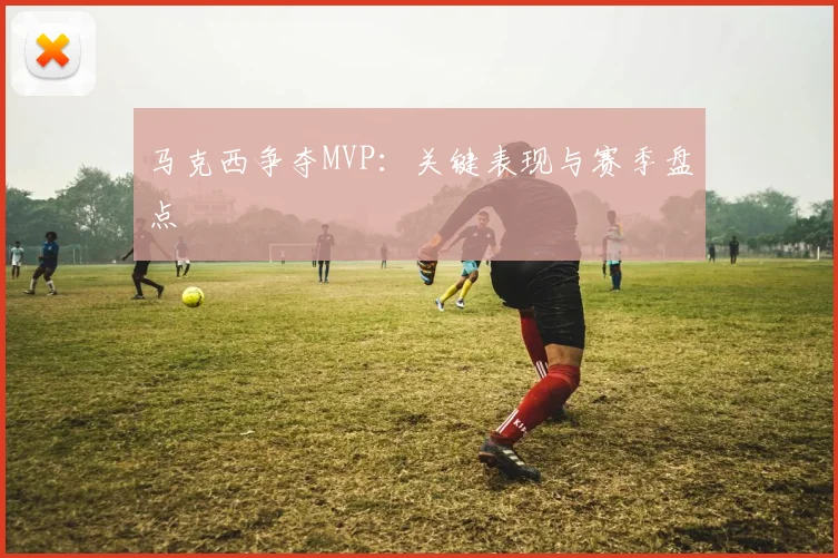 马克西争夺MVP:关键表现与赛季盘点