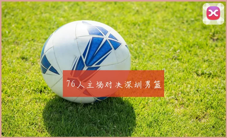 76人主场对决深圳男篮