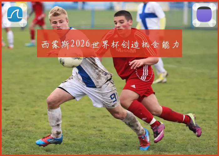 西蒙斯2026世界杯创造机会能力