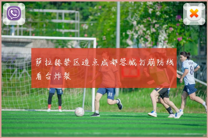 萨拉赫禁区造点成都蓉城打崩防线看台炸裂