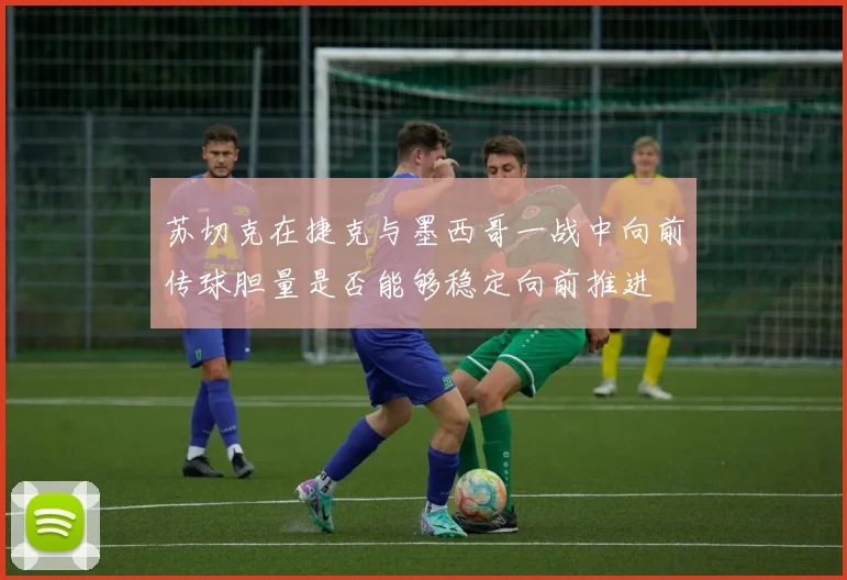 苏切克在捷克与墨西哥一战中向前传球胆量是否能够稳定向前推进