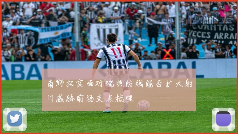 南野拓实面对瑞典防线能否扩大射门威胁前场支点梳理