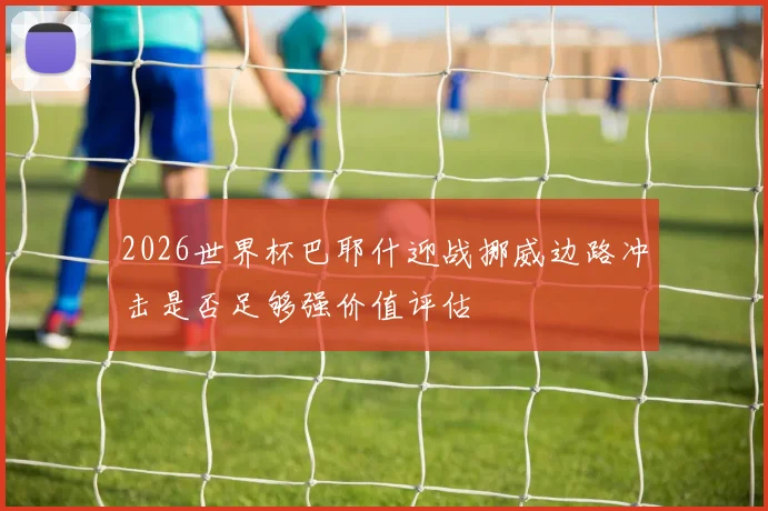 2026世界杯巴耶什迎战挪威边路冲击是否足够强价值评估
