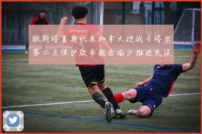 欧斯塔基奥代表加拿大迎战卡塔尔第二点保护效率能否减少推进失误