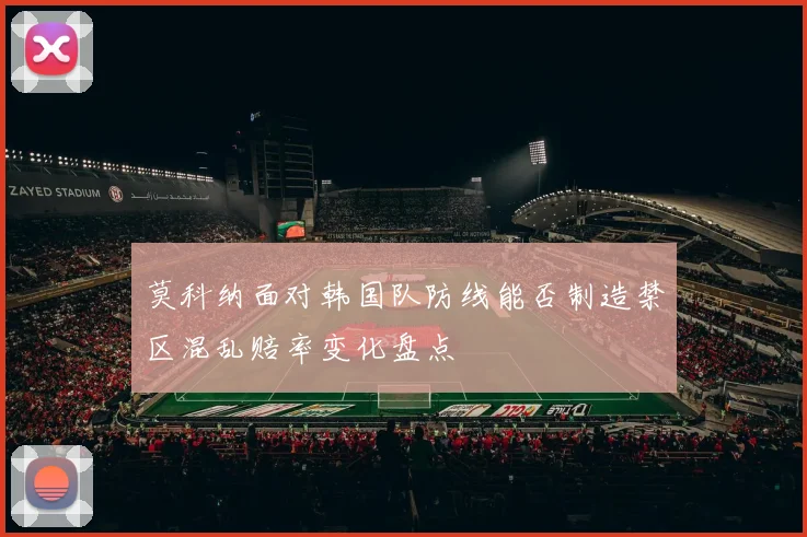 莫科纳面对韩国队防线能否制造禁区混乱赔率变化盘点