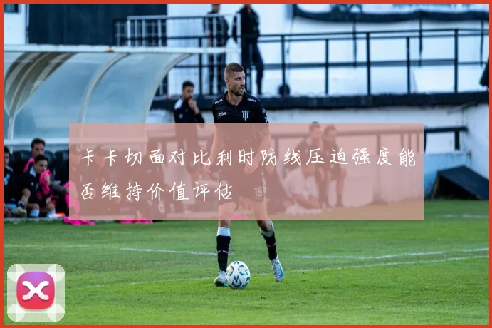 卡卡切面对比利时防线压迫强度能否维持价值评估