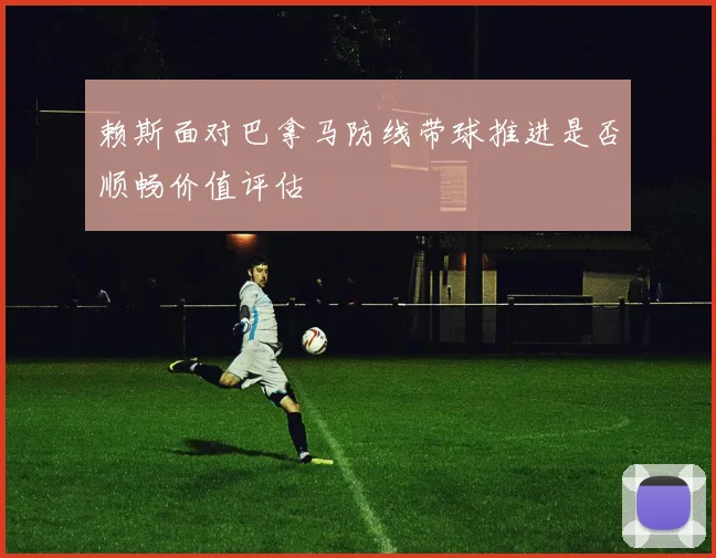 赖斯面对巴拿马防线带球推进是否顺畅价值评估