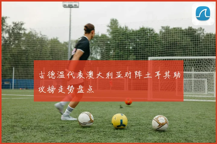 古德温代表澳大利亚对阵土耳其助攻榜走势盘点