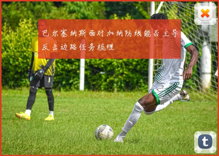 巴尔塞纳斯面对加纳防线能否主导反击边路任务梳理