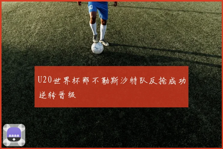 U20世界杯那不勒斯沙特队反抢成功逆转晋级