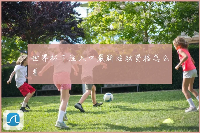 世界杯下注入口最新活动资格怎么看