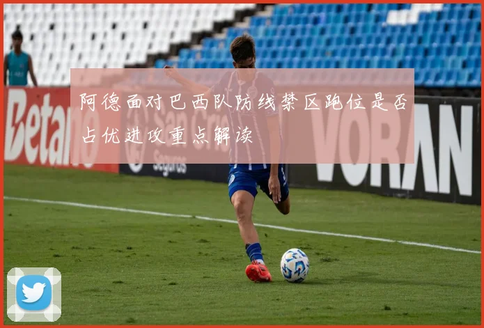 阿德面对巴西队防线禁区跑位是否占优进攻重点解读