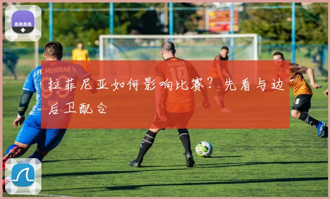 拉菲尼亚如何影响比赛？先看与边后卫配合