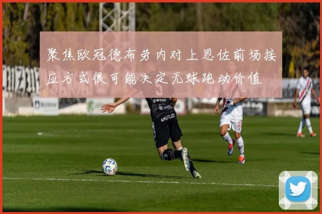 聚焦欧冠德布劳内对上恩佐前场接应方式很可能决定无球跑动价值
