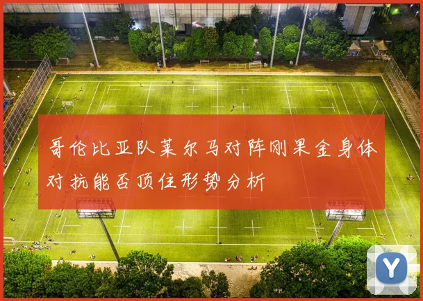 哥伦比亚队莱尔马对阵刚果金身体对抗能否顶住形势分析