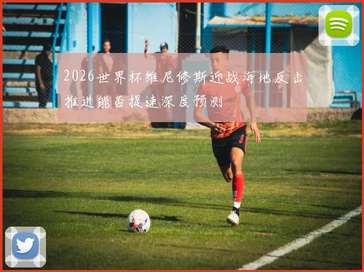 2026世界杯维尼修斯迎战海地反击推进能否提速深度预测