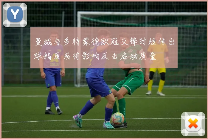 曼城与多特蒙德欧冠交锋时短传出球精度或将影响反击启动质量