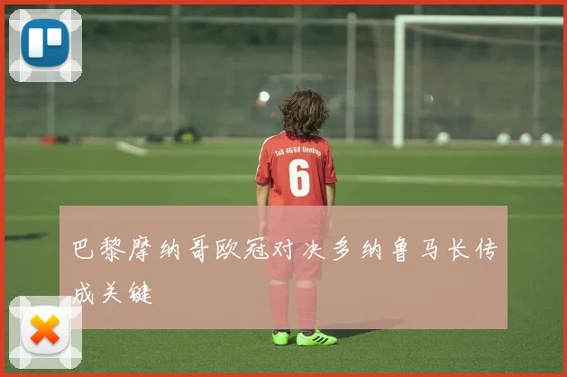 巴黎摩纳哥欧冠对决多纳鲁马长传成关键