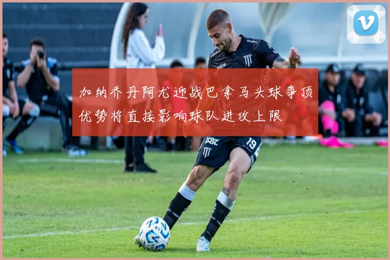 加纳乔丹阿尤迎战巴拿马头球争顶优势将直接影响球队进攻上限