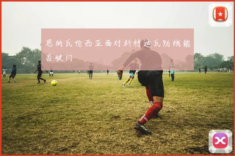 恩纳瓦伦西亚面对科特迪瓦防线能否破门